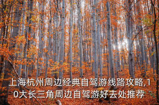 上海杭州周边经典自驾游线路攻略,10大长三角周边自驾游好去处推荐