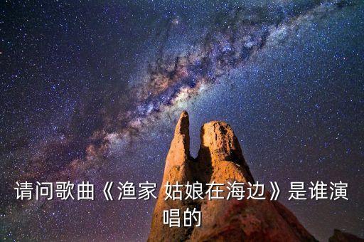 请问歌曲《渔家 姑娘在海边》是谁演唱的