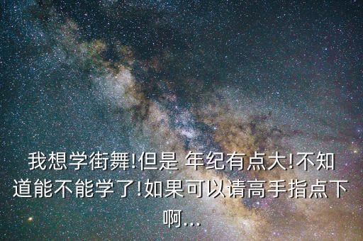 我想学街舞!但是 年纪有点大!不知道能不能学了!如果可以请高手指点下啊...