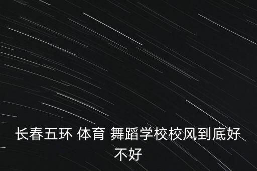 长春五环 体育 舞蹈学校校风到底好不好