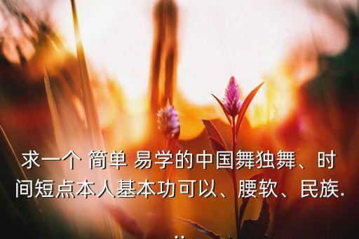 求一个 简单 易学的中国舞独舞、时间短点本人基本功可以、腰软、民族...