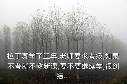 拉丁舞学了三年,老师要求考级,如果不考就不教新课,要不要继续学,很纠结...