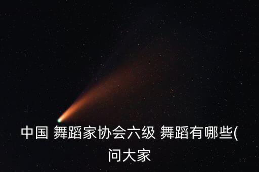 中国 舞蹈家协会六级 舞蹈有哪些(问大家
