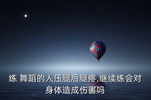 练 舞蹈的人压腿后腿疼,继续练会对身体造成伤害吗