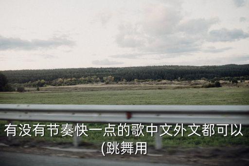 有没有节奏快一点的歌中文外文都可以(跳舞用