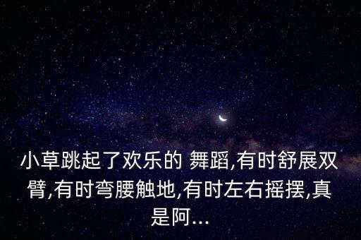 小草跳起了欢乐的 舞蹈,有时舒展双臂,有时弯腰触地,有时左右摇摆,真是阿...