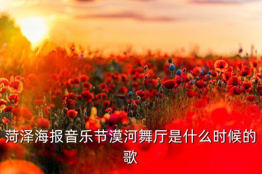 菏泽海报音乐节漠河舞厅是什么时候的歌