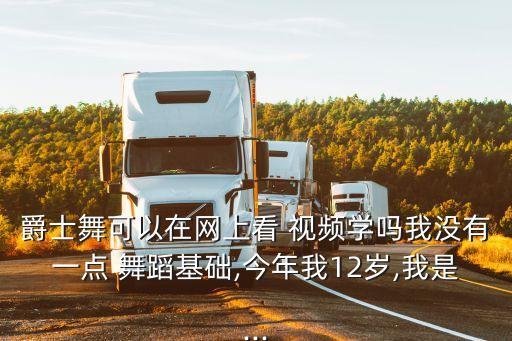 爵士舞可以在网上看 视频学吗我没有一点 舞蹈基础,今年我12岁,我是...