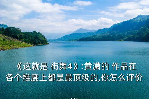 《这就是 街舞4》:黄潇的 作品在各个维度上都是最顶级的,你怎么评价...