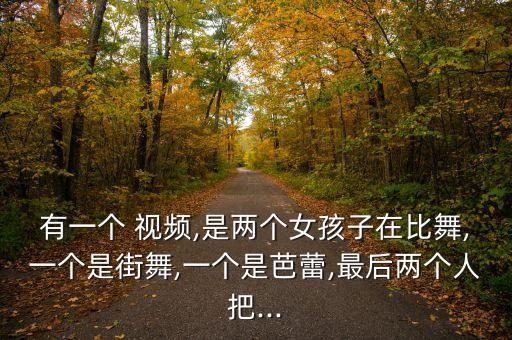 有一个 视频,是两个女孩子在比舞,一个是街舞,一个是芭蕾,最后两个人把...