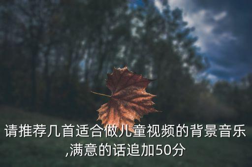 请推荐几首适合做儿童视频的背景音乐,满意的话追加50分