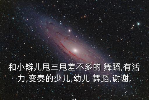 和小辫儿甩三甩差不多的 舞蹈,有活力,变奏的少儿,幼儿 舞蹈,谢谢...