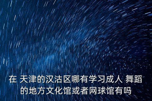 在 天津的汉沽区哪有学习成人 舞蹈的地方文化馆或者网球馆有吗