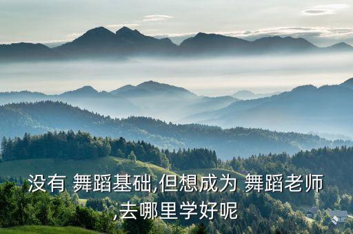 没有 舞蹈基础,但想成为 舞蹈老师,去哪里学好呢