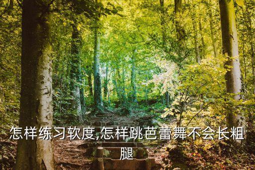 怎样练习软度,怎样跳芭蕾舞不会长粗腿