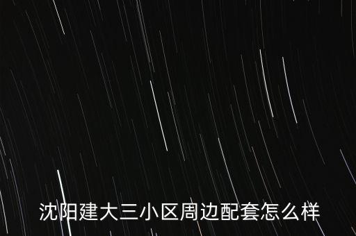  沈阳建大三小区周边配套怎么样