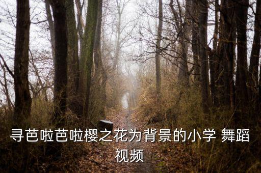寻芭啦芭啦樱之花为背景的小学 舞蹈视频