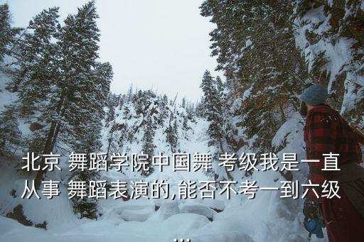 北京 舞蹈学院中国舞 考级我是一直从事 舞蹈表演的,能否不考一到六级...