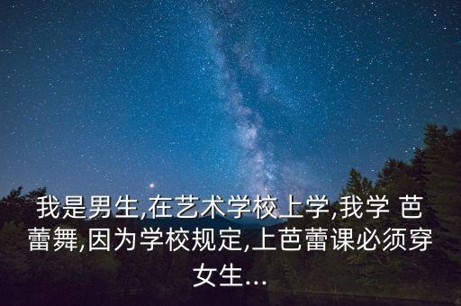 我是男生,在艺术学校上学,我学 芭蕾舞,因为学校规定,上芭蕾课必须穿女生...