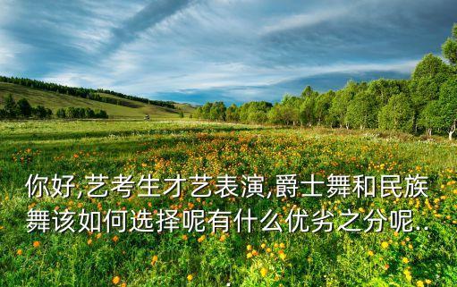 你好,艺考生才艺表演,爵士舞和民族舞该如何选择呢有什么优劣之分呢...