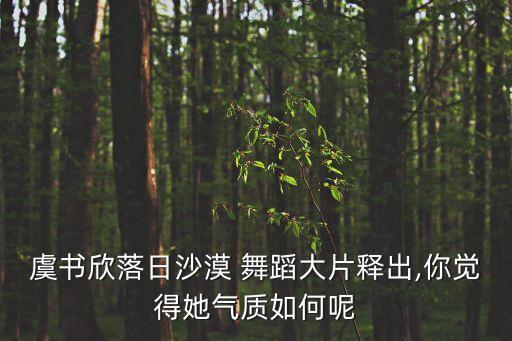 虞书欣落日沙漠 舞蹈大片释出,你觉得她气质如何呢