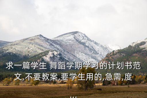 求一篇学生 舞蹈学期学习的计划书范文,不要教案,要学生用的,急需,度...