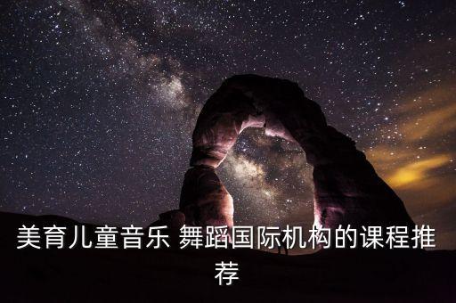美育儿童音乐 舞蹈国际机构的课程推荐