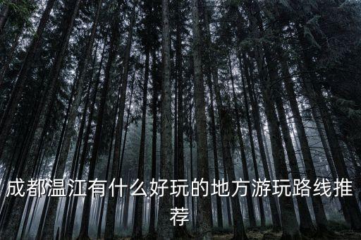 成都温江有什么好玩的地方游玩路线推荐