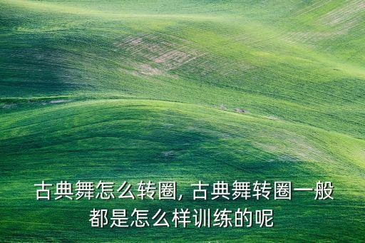  古典舞怎么转圈, 古典舞转圈一般都是怎么样训练的呢