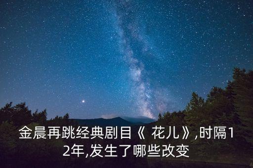 金晨再跳经典剧目《 花儿》,时隔12年,发生了哪些改变