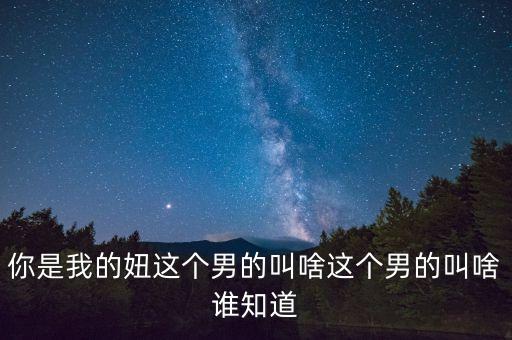 你是我的妞这个男的叫啥这个男的叫啥谁知道