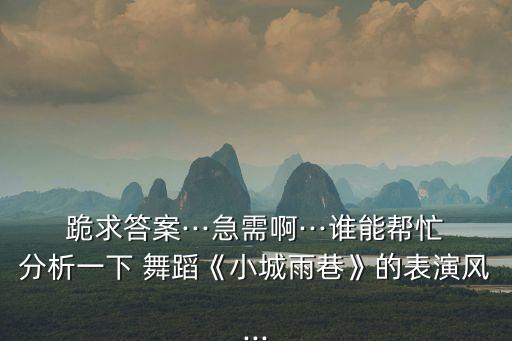 跪求答案···急需啊···谁能帮忙分析一下 舞蹈《小城雨巷》的表演风...