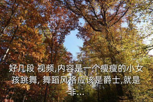 好几段 视频,内容是一个瘦瘦的小女孩跳舞, 舞蹈风格应该是爵士,就是非...