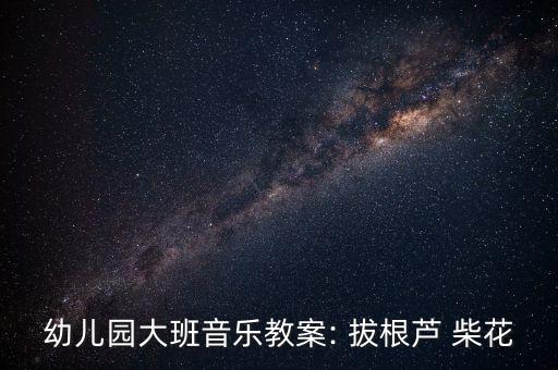幼儿园大班音乐教案: 拔根芦 柴花