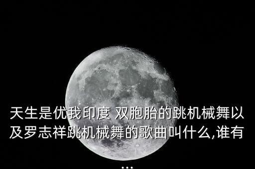 天生是优我印度 双胞胎的跳机械舞以及罗志祥跳机械舞的歌曲叫什么,谁有...
