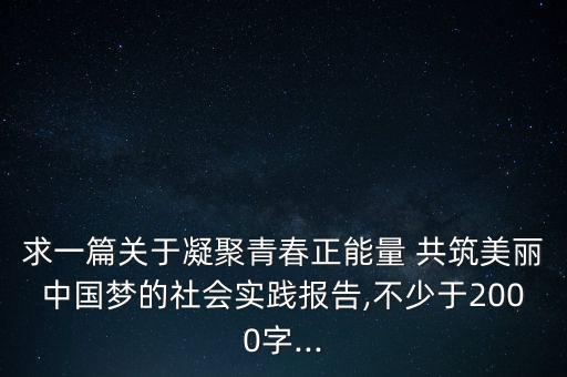 求一篇关于凝聚青春正能量 共筑美丽中国梦的社会实践报告,不少于2000字...