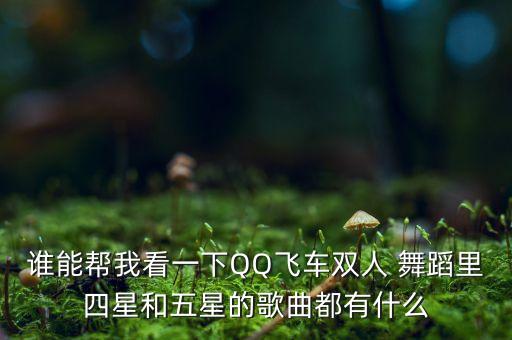 谁能帮我看一下QQ飞车双人 舞蹈里四星和五星的歌曲都有什么