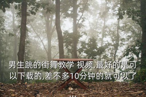 男生跳的街舞教学 视频,最好的是可以下载的,差不多10分钟的就可以了...