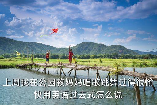 上周我在公园教妈妈唱歌跳舞过得很愉快用英语过去式怎么说