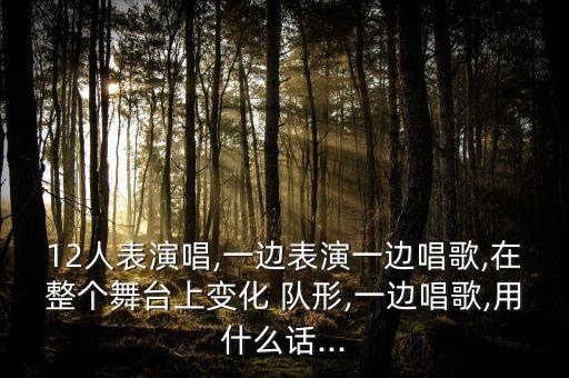 12人表演唱,一边表演一边唱歌,在整个舞台上变化 队形,一边唱歌,用什么话...