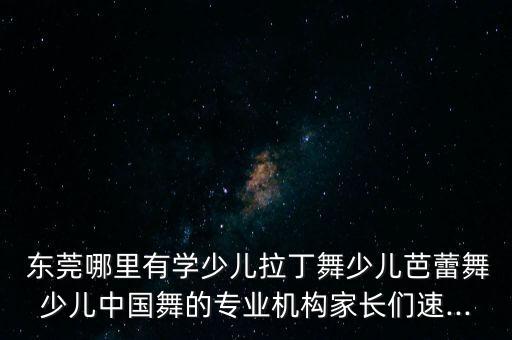  东莞哪里有学少儿拉丁舞少儿芭蕾舞少儿中国舞的专业机构家长们速...