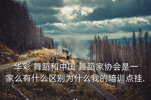  华彩 舞蹈和中国 舞蹈家协会是一家么有什么区别为什么我的培训点挂...