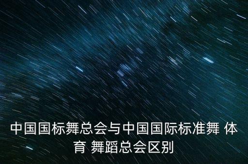 中国国标舞总会与中国国际标准舞 体育 舞蹈总会区别
