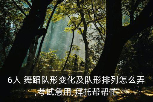 6人 舞蹈队形变化及队形排列怎么弄,考试急用,拜托帮帮忙