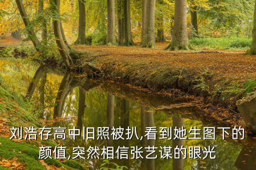 刘浩存高中旧照被扒,看到她生图下的颜值,突然相信张艺谋的眼光