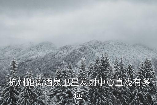  杭州距离酒泉卫星发射中心直线有多远