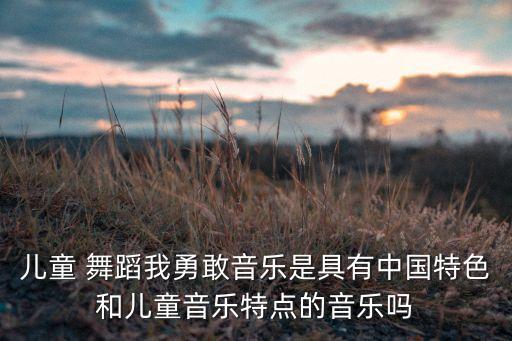 儿童 舞蹈我勇敢音乐是具有中国特色和儿童音乐特点的音乐吗