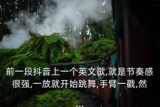 前一段抖音上一个英文歌,就是节奏感很强,一放就开始跳舞,手臂一戳,然...