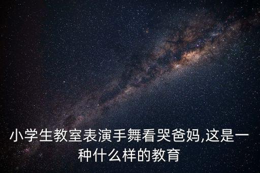 小学生教室表演手舞看哭爸妈,这是一种什么样的教育