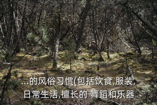 ...的风俗习惯(包括饮食,服装,日常生活,擅长的 舞蹈和乐器